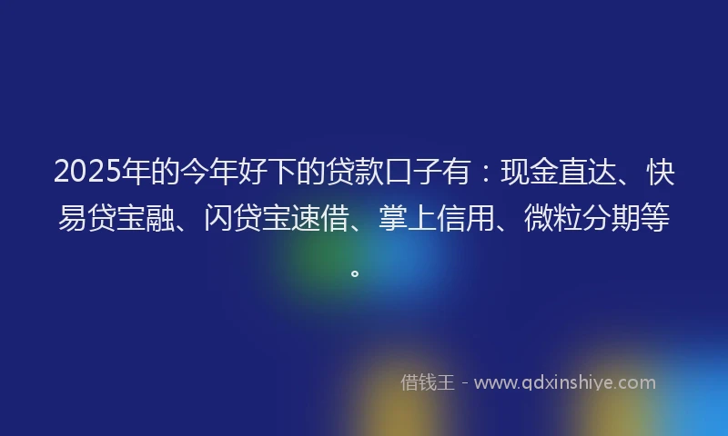 2025年的今年好下的贷款口子有：现金直达、快易贷宝融、闪贷宝速借、掌上信用、微粒分期等。