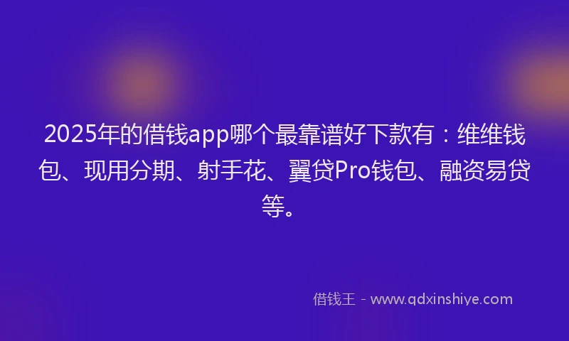 2025年的借钱app哪个最靠谱好下款有：维维钱包、现用分期、射手花、翼贷Pro钱包、融资易贷等。