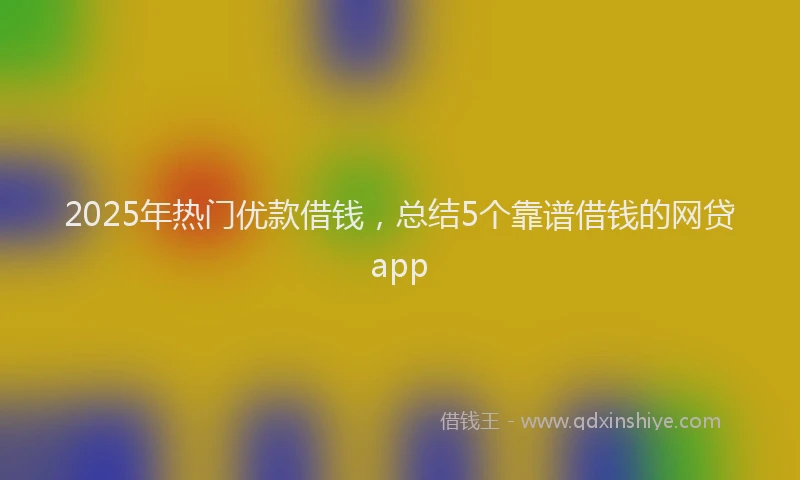 2025年热门优款借钱，总结5个靠谱借钱的网贷app