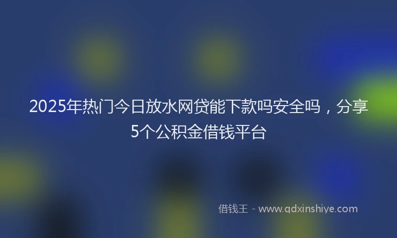 2025年热门今日放水网贷能下款吗安全吗，分享5个公积金借钱平台