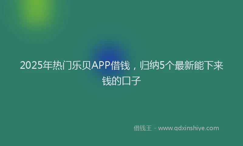 2025年热门乐贝APP借钱，归纳5个最新能下来钱的口子