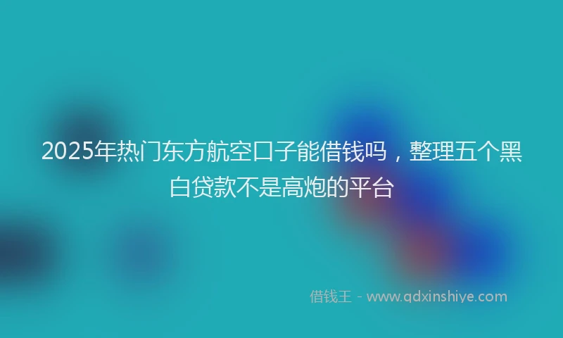 2025年热门东方航空口子能借钱吗，整理五个黑白贷款不是高炮的平台
