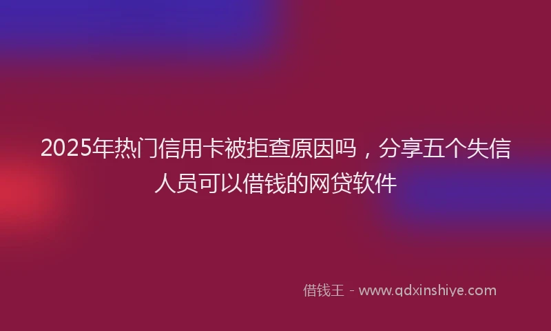 2025年热门信用卡被拒查原因吗，分享五个失信人员可以借钱的网贷软件