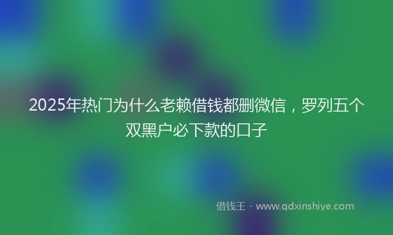 2025年热门为什么老赖借钱都删微信，罗列五个双黑户必下款的口子