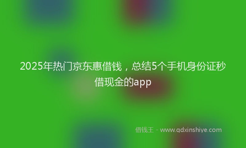 2025年热门京东惠借钱，总结5个手机身份证秒借现金的app