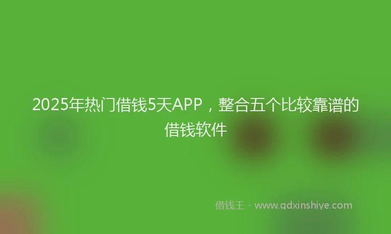 2025年热门借钱5天APP，整合五个比较靠谱的借钱软件