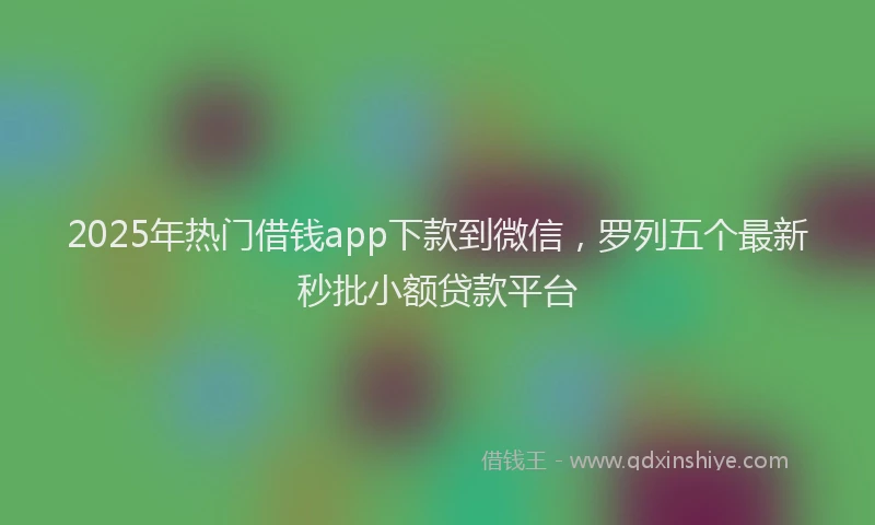 2025年热门借钱app下款到微信，罗列五个最新秒批小额贷款平台