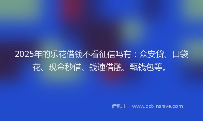 2025年的乐花借钱不看征信吗有：众安贷、口袋花、现金秒借、钱速借融、甄钱包等。