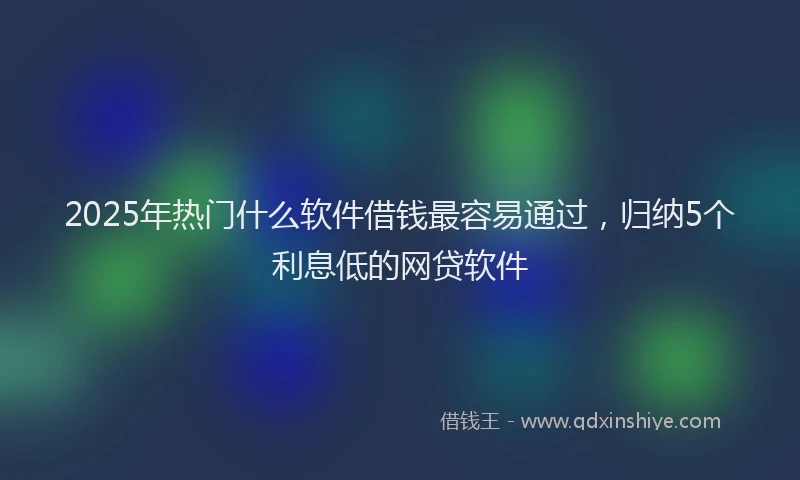 2025年热门什么软件借钱最容易通过，归纳5个利息低的网贷软件