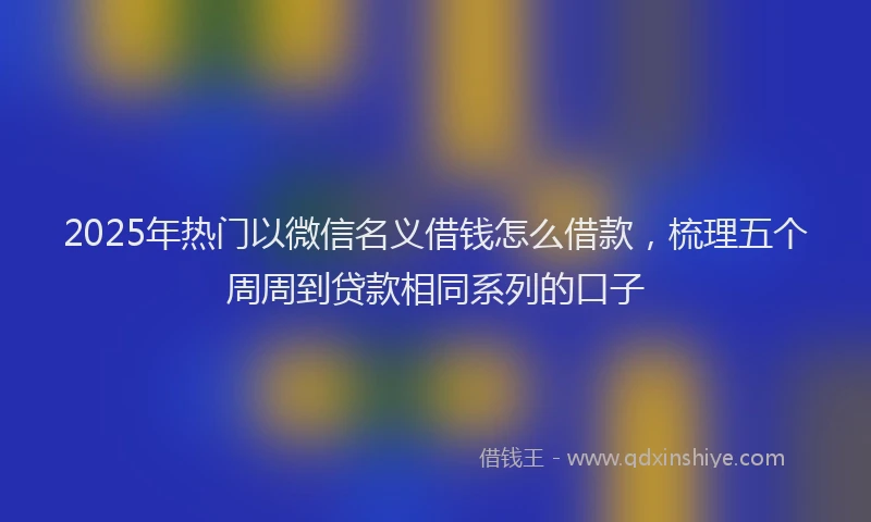 2025年热门以微信名义借钱怎么借款，梳理五个周周到贷款相同系列的口子
