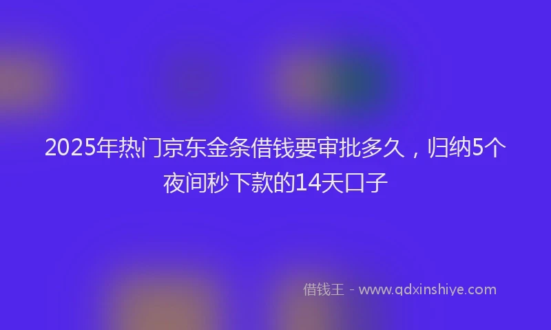 2025年热门京东金条借钱要审批多久，归纳5个夜间秒下款的14天口子