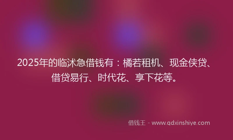 2025年的临沭急借钱有：橘若租机、现金侠贷、借贷易行、时代花、享下花等。