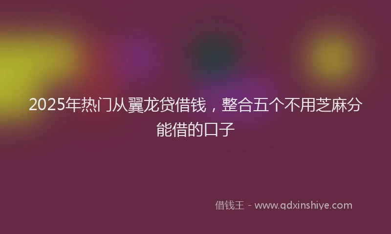2025年热门从翼龙贷借钱，整合五个不用芝麻分能借的口子