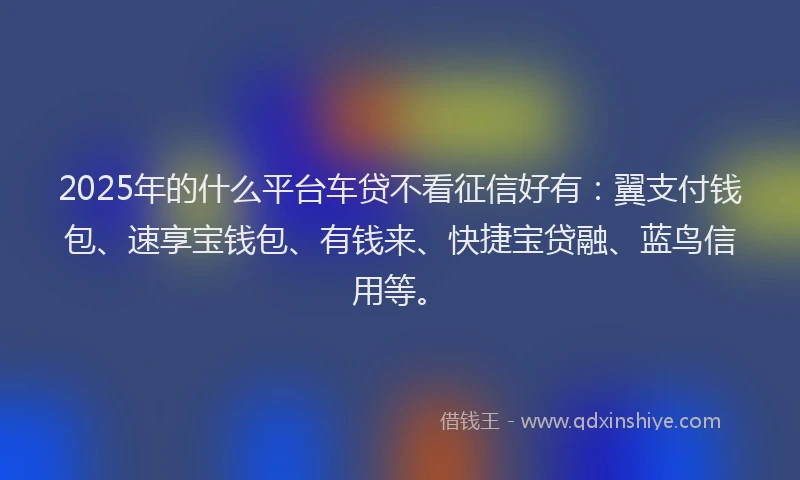 2025年的什么平台车贷不看征信好有：翼支付钱包、速享宝钱包、有钱来、快捷宝贷融、蓝鸟信用等。
