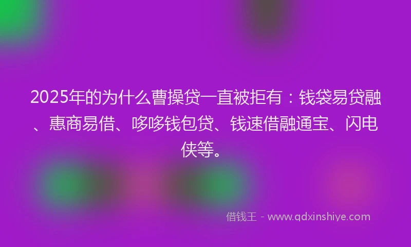 2025年的为什么曹操贷一直被拒有：钱袋易贷融、惠商易借、哆哆钱包贷、钱速借融通宝、闪电侠等。