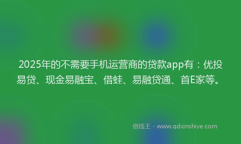 2025年的不需要手机运营商的贷款app有：优投易贷、现金易融宝、借蛙、易融贷通、首E家等。