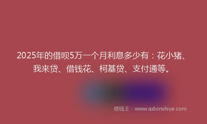 2025年的借呗5万一个月利息多少有：花小猪、我来贷、借钱花、柯基贷、支付通等。