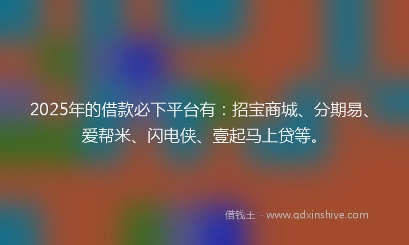 2025年的借款必下平台有：招宝商城、分期易、爱帮米、闪电侠、壹起马上贷等。