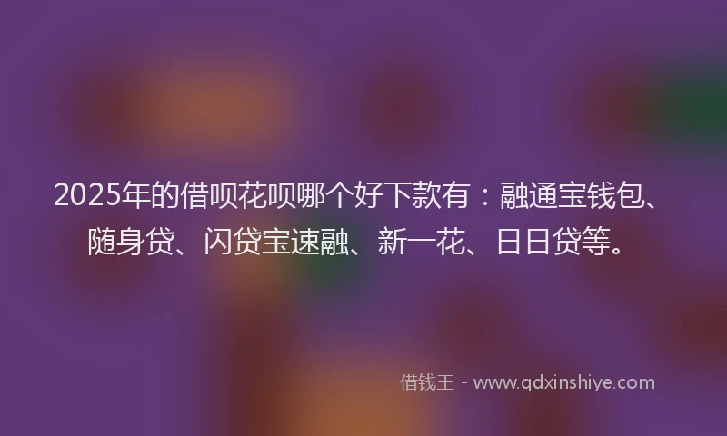 2025年的借呗花呗哪个好下款有：融通宝钱包、随身贷、闪贷宝速融、新一花、日日贷等。