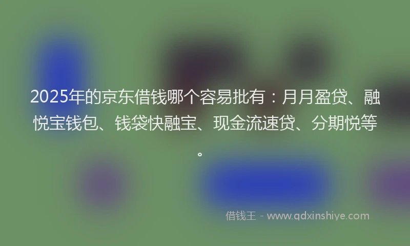 2025年的京东借钱哪个容易批有：月月盈贷、融悦宝钱包、钱袋快融宝、现金流速贷、分期悦等。