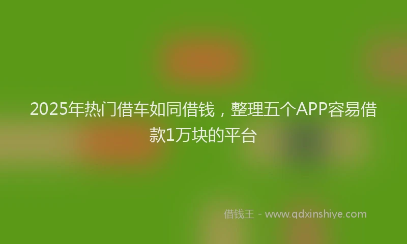 2025年热门借车如同借钱，整理五个APP容易借款1万块的平台