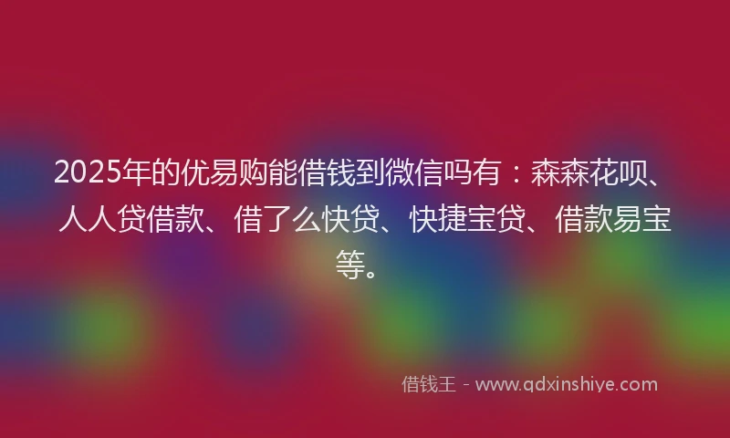 2025年的优易购能借钱到微信吗有：森森花呗、人人贷借款、借了么快贷、快捷宝贷、借款易宝等。