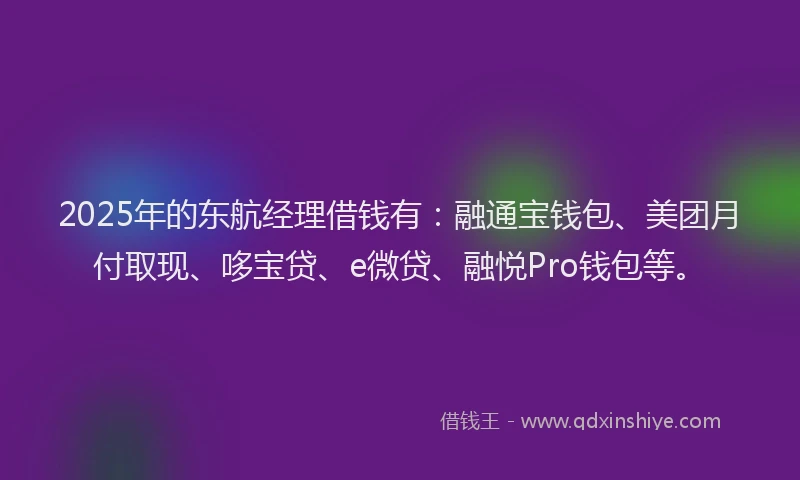 2025年的东航经理借钱有：融通宝钱包、美团月付取现、哆宝贷、e微贷、融悦Pro钱包等。