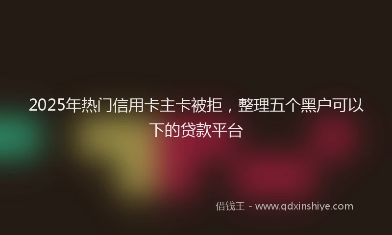 2025年热门信用卡主卡被拒，整理五个黑户可以下的贷款平台