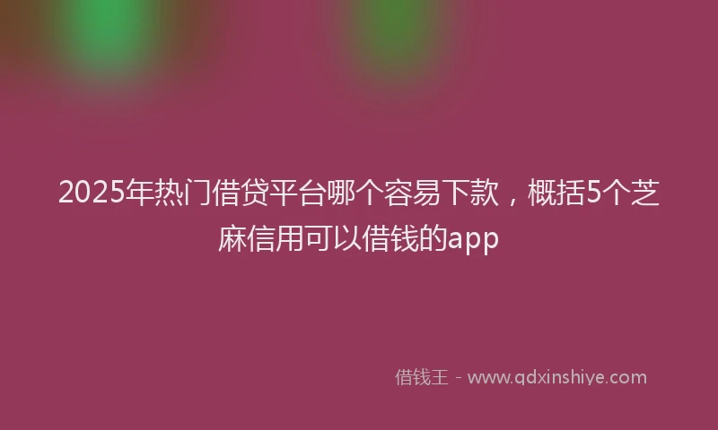2025年热门借贷平台哪个容易下款，概括5个芝麻信用可以借钱的app