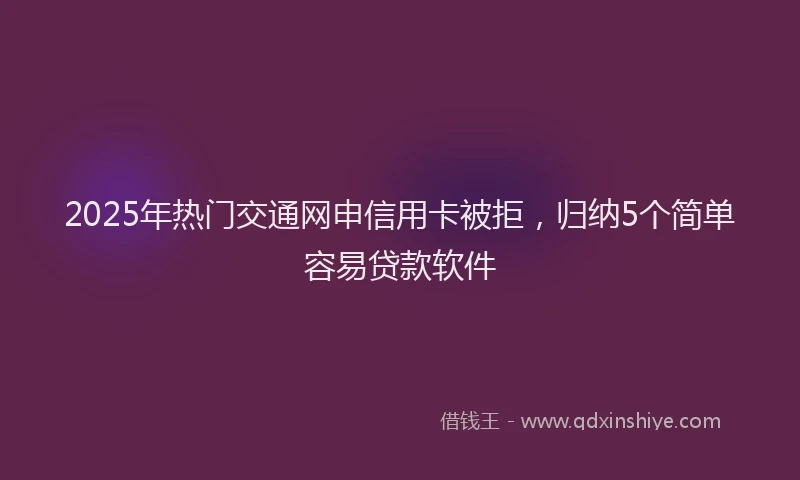 2025年热门交通网申信用卡被拒，归纳5个简单容易贷款软件
