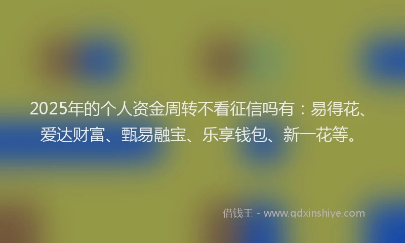 2025年的个人资金周转不看征信吗有：易得花、爱达财富、甄易融宝、乐享钱包、新一花等。
