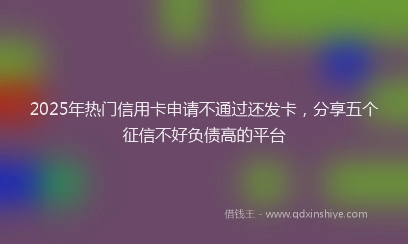 2025年热门信用卡申请不通过还发卡，分享五个征信不好负债高的平台