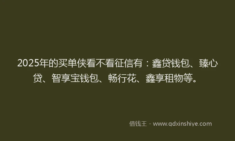 2025年的买单侠看不看征信有：鑫贷钱包、臻心贷、智享宝钱包、畅行花、鑫享租物等。