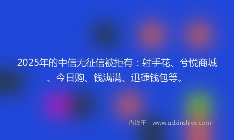 2025年的中信无征信被拒有：射手花、兮悦商城、今日购、钱满满、迅捷钱包等。
