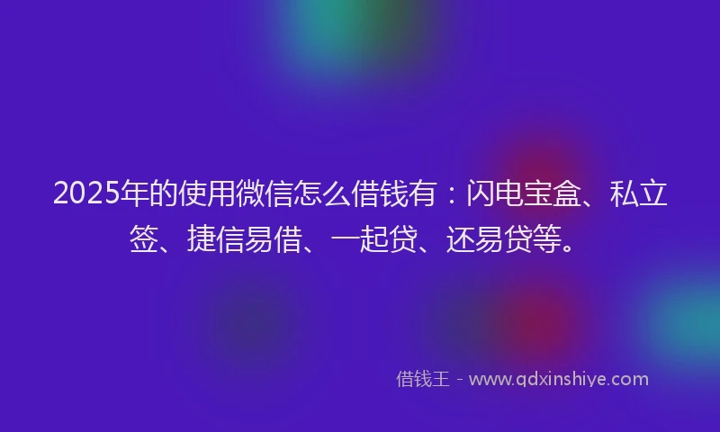 2025年的使用微信怎么借钱有：闪电宝盒、私立签、捷信易借、一起贷、还易贷等。