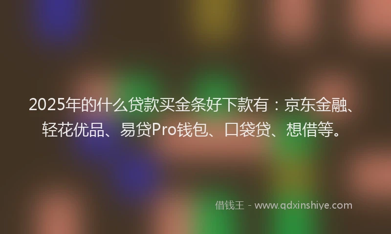 2025年的什么贷款买金条好下款有：京东金融、轻花优品、易贷Pro钱包、口袋贷、想借等。