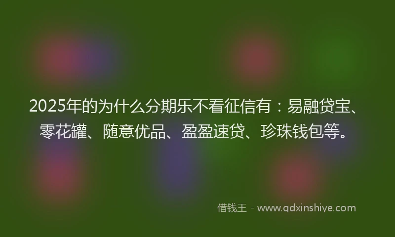 2025年的为什么分期乐不看征信有：易融贷宝、零花罐、随意优品、盈盈速贷、珍珠钱包等。