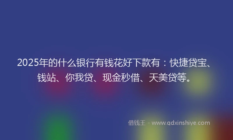 2025年的什么银行有钱花好下款有：快捷贷宝、钱站、你我贷、现金秒借、天美贷等。