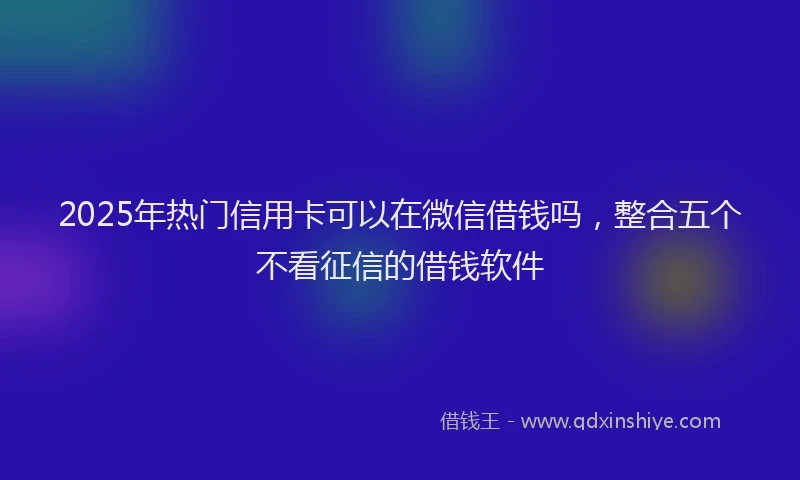 2025年热门信用卡可以在微信借钱吗，整合五个不看征信的借钱软件