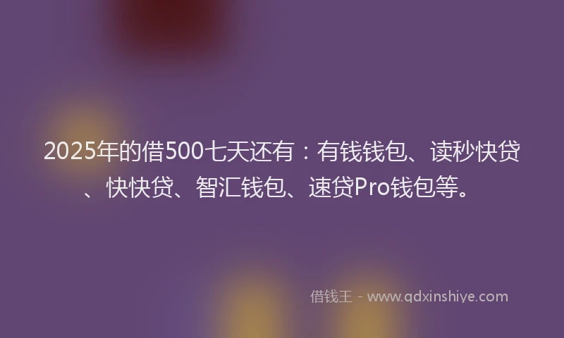 2025年的借500七天还有：有钱钱包、读秒快贷、快快贷、智汇钱包、速贷Pro钱包等。