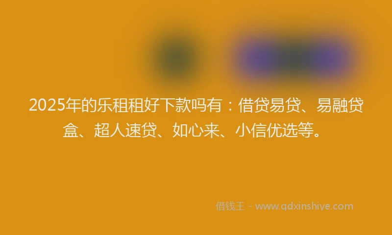 2025年的乐租租好下款吗有：借贷易贷、易融贷盒、超人速贷、如心来、小信优选等。