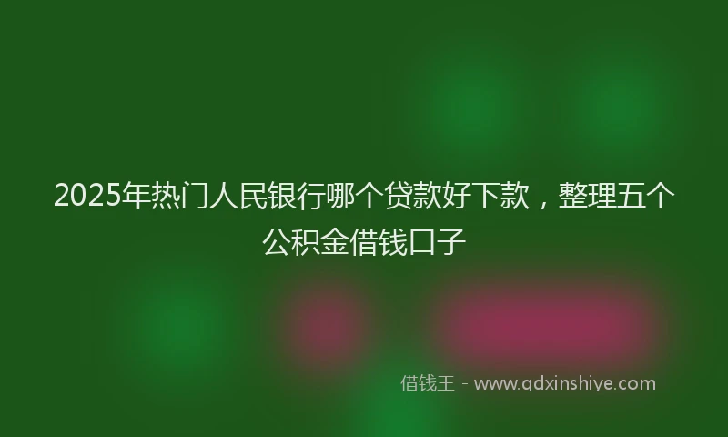 2025年热门人民银行哪个贷款好下款，整理五个公积金借钱口子