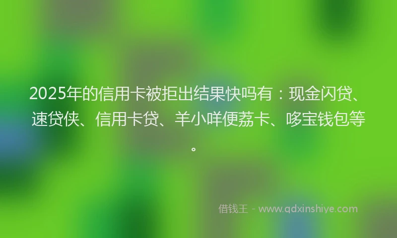 2025年的信用卡被拒出结果快吗有：现金闪贷、速贷侠、信用卡贷、羊小咩便荔卡、哆宝钱包等。