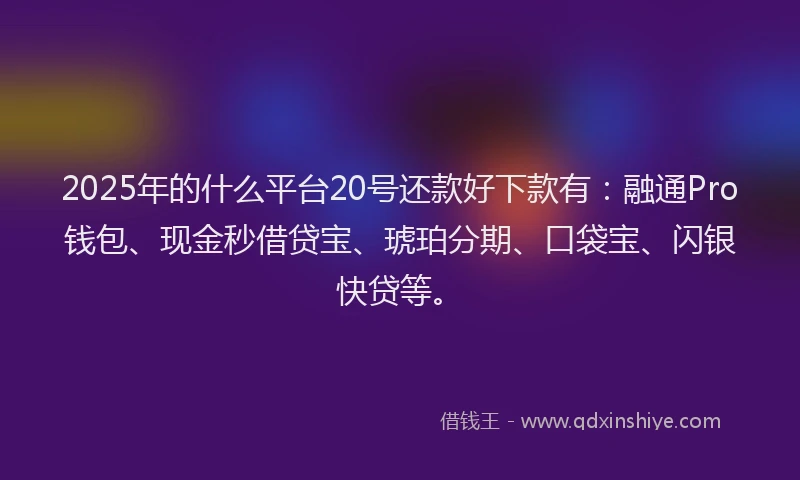 2025年的什么平台20号还款好下款有：融通Pro钱包、现金秒借贷宝、琥珀分期、口袋宝、闪银快贷等。