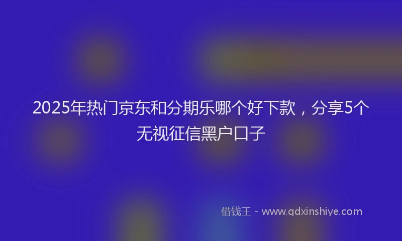 2025年热门京东和分期乐哪个好下款，分享5个无视征信黑户口子