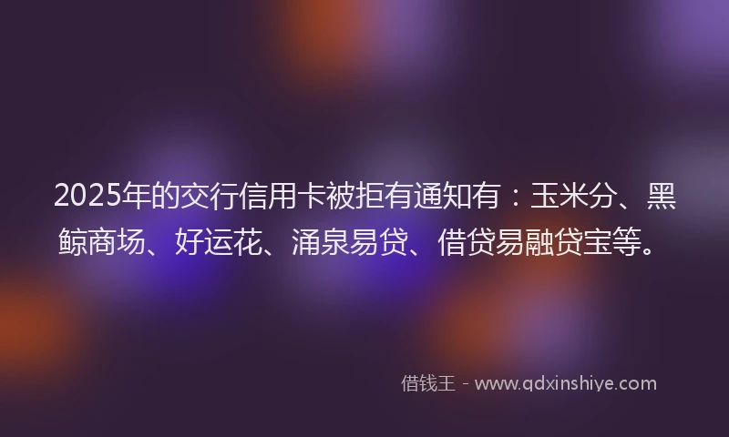 2025年的交行信用卡被拒有通知有：玉米分、黑鲸商场、好运花、涌泉易贷、借贷易融贷宝等。