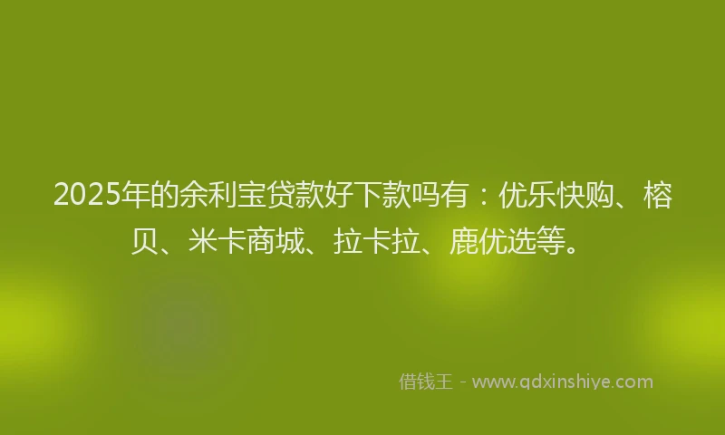 2025年的余利宝贷款好下款吗有：优乐快购、榕贝、米卡商城、拉卡拉、鹿优选等。