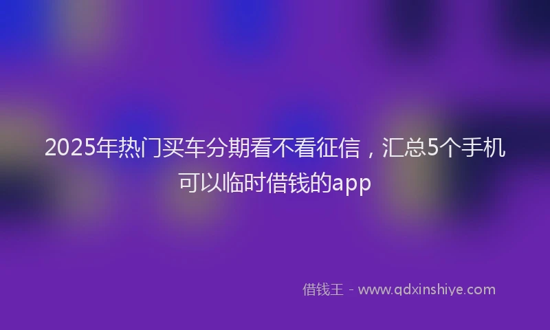 2025年热门买车分期看不看征信，汇总5个手机可以临时借钱的app