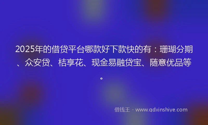 2025年的借贷平台哪款好下款快的有：珊瑚分期、众安贷、桔享花、现金易融贷宝、随意优品等。