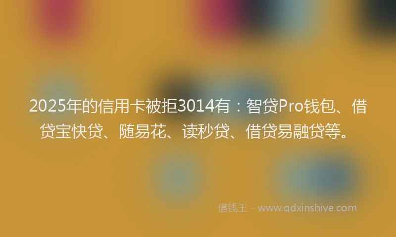 2025年的信用卡被拒3014有：智贷Pro钱包、借贷宝快贷、随易花、读秒贷、借贷易融贷等。